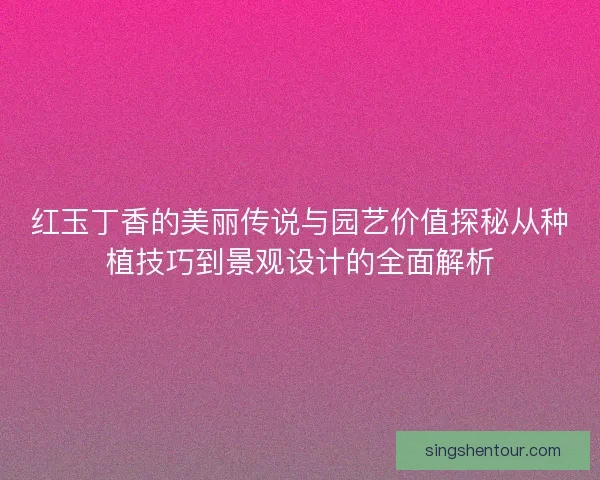 红玉丁香的美丽传说与园艺价值探秘从种植技巧到景观设计的全面解析