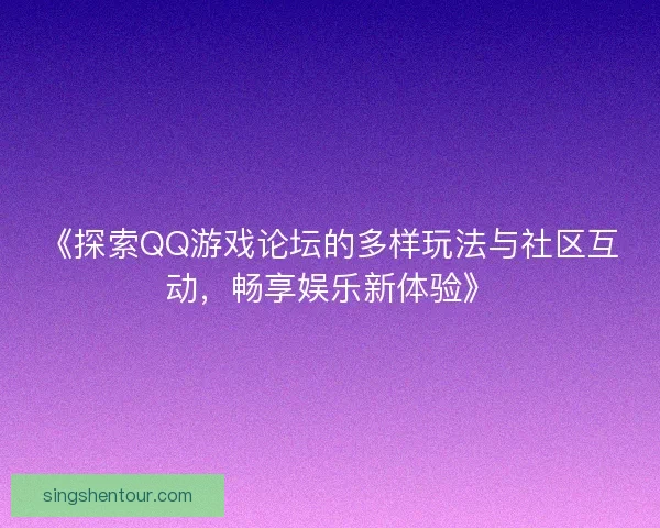 《探索QQ游戏论坛的多样玩法与社区互动，畅享娱乐新体验》