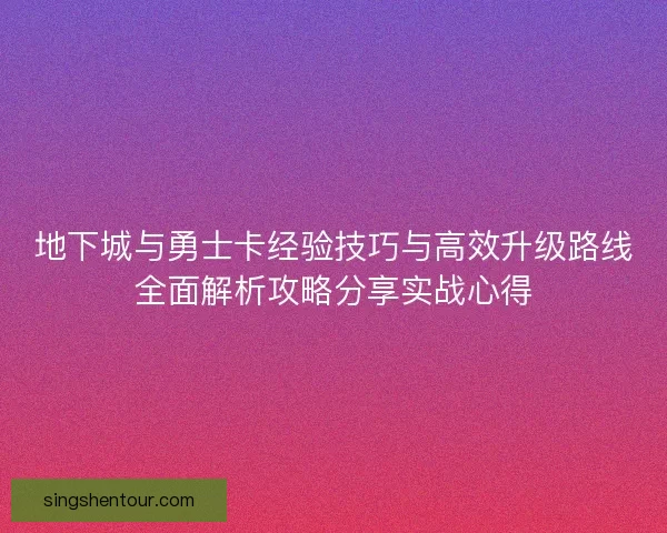 地下城与勇士卡经验技巧与高效升级路线全面解析攻略分享实战心得