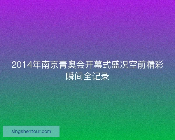 2014年南京青奥会开幕式盛况空前精彩瞬间全记录