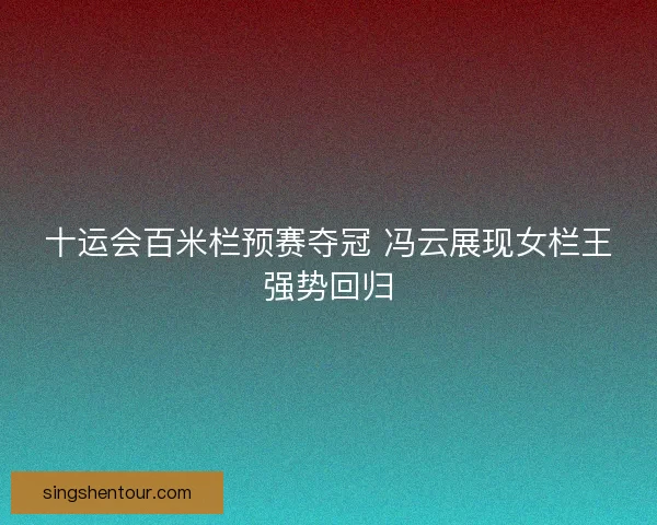 十运会百米栏预赛夺冠 冯云展现女栏王强势回归