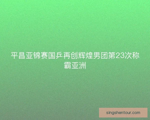 平昌亚锦赛国乒再创辉煌男团第23次称霸亚洲