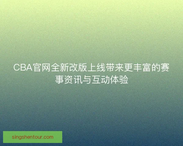 CBA官网全新改版上线带来更丰富的赛事资讯与互动体验