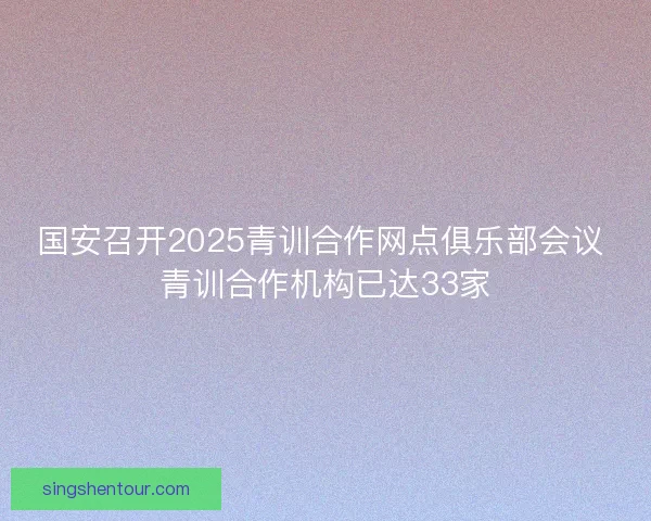 国安召开2025青训合作网点俱乐部会议 青训合作机构已达33家