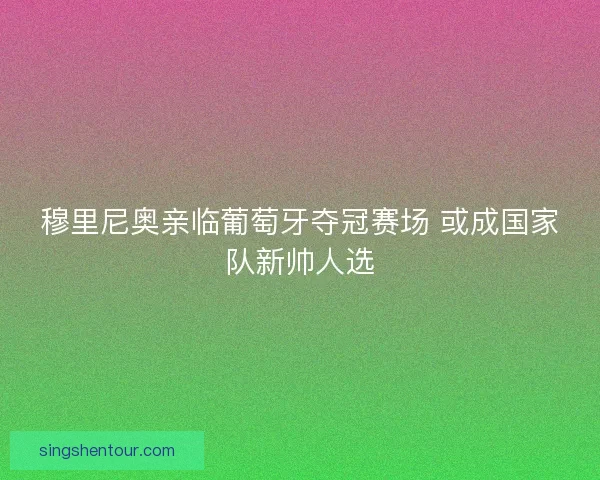 穆里尼奥亲临葡萄牙夺冠赛场 或成国家队新帅人选