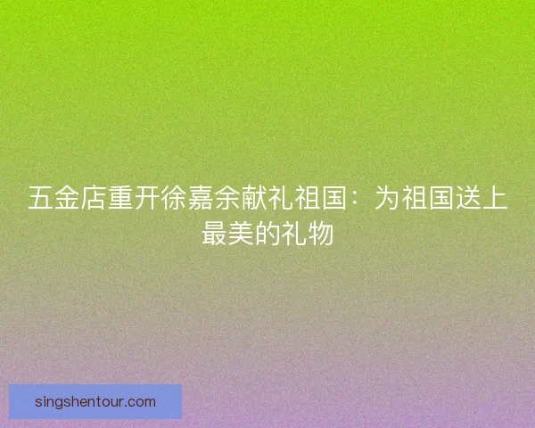 五金店重开徐嘉余献礼祖国：为祖国送上最美的礼物