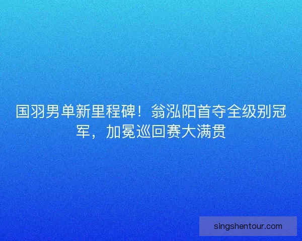 国羽男单新里程碑！翁泓阳首夺全级别冠军，加冕巡回赛大满贯