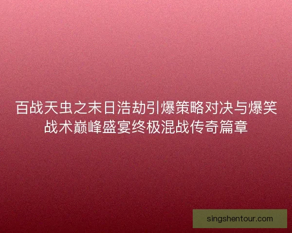 百战天虫之末日浩劫引爆策略对决与爆笑战术巅峰盛宴终极混战传奇篇章