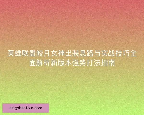英雄联盟皎月女神出装思路与实战技巧全面解析新版本强势打法指南