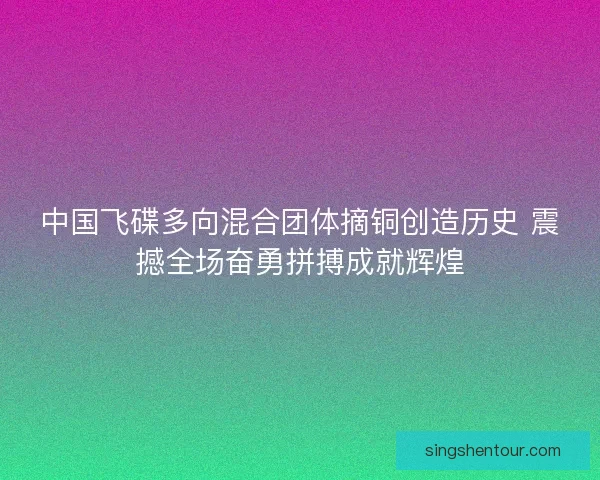 中国飞碟多向混合团体摘铜创造历史 震撼全场奋勇拼搏成就辉煌