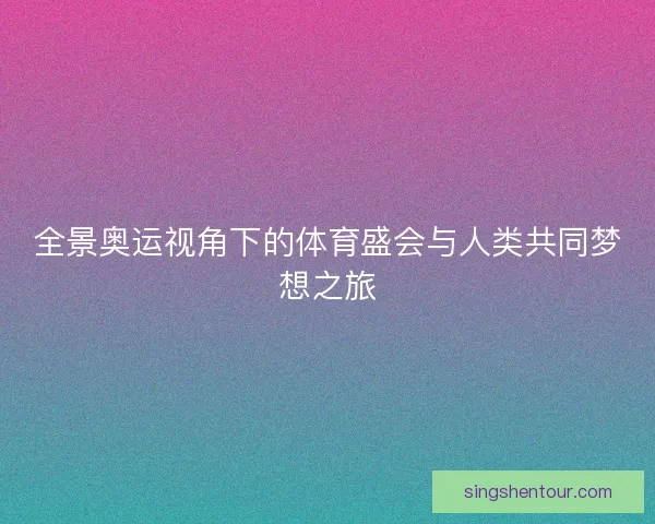 全景奥运视角下的体育盛会与人类共同梦想之旅