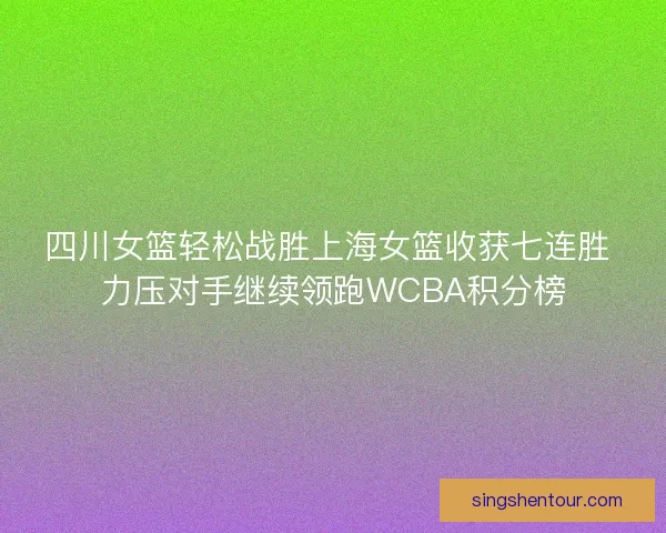 四川女篮轻松战胜上海女篮收获七连胜 力压对手继续领跑WCBA积分榜