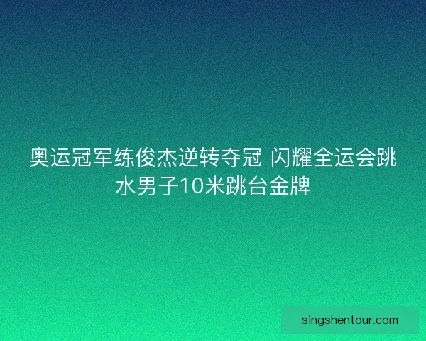 奥运冠军练俊杰逆转夺冠 闪耀全运会跳水男子10米跳台金牌
