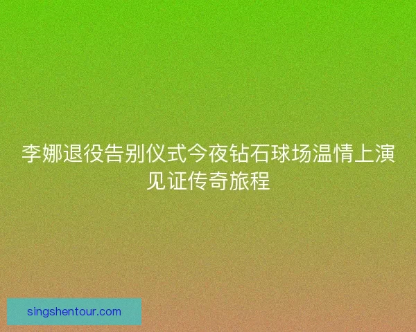 李娜退役告别仪式今夜钻石球场温情上演见证传奇旅程
