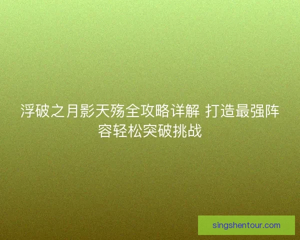 浮破之月影天殇全攻略详解 打造最强阵容轻松突破挑战
