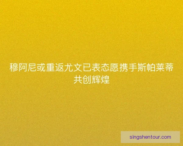 穆阿尼或重返尤文已表态愿携手斯帕莱蒂共创辉煌