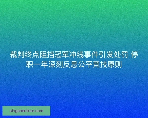 裁判终点阻挡冠军冲线事件引发处罚 停职一年深刻反思公平竞技原则