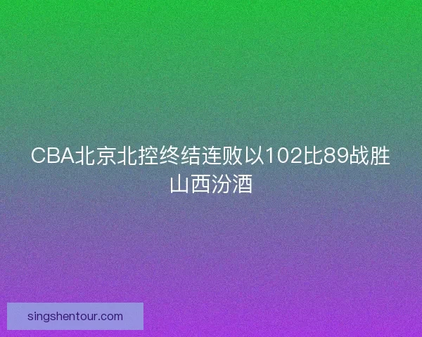 CBA北京北控终结连败以102比89战胜山西汾酒