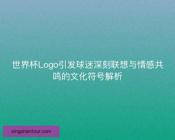 世界杯Logo引发球迷深刻联想与情感共鸣的文化符号解析