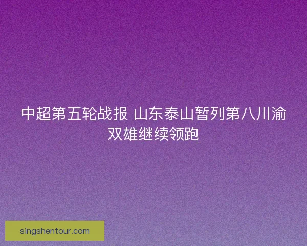 中超第五轮战报 山东泰山暂列第八川渝双雄继续领跑
