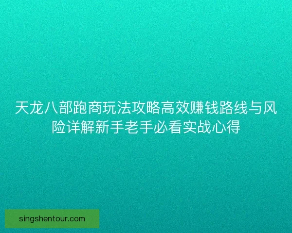 天龙八部跑商玩法攻略高效赚钱路线与风险详解新手老手必看实战心得
