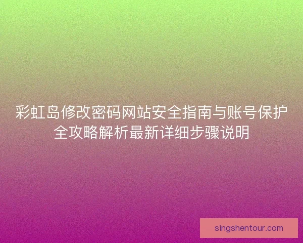 彩虹岛修改密码网站安全指南与账号保护全攻略解析最新详细步骤说明
