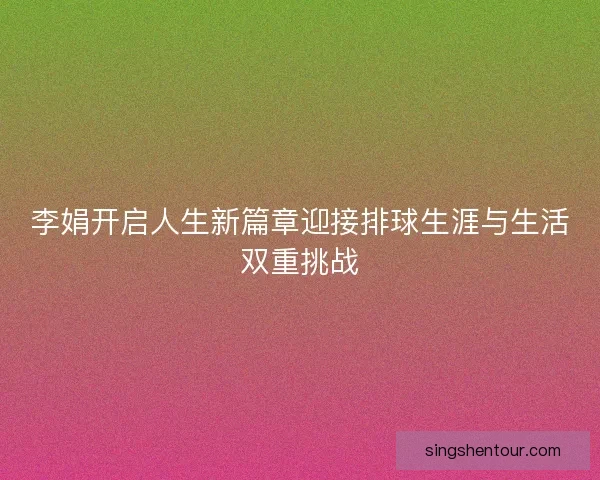 李娟开启人生新篇章迎接排球生涯与生活双重挑战