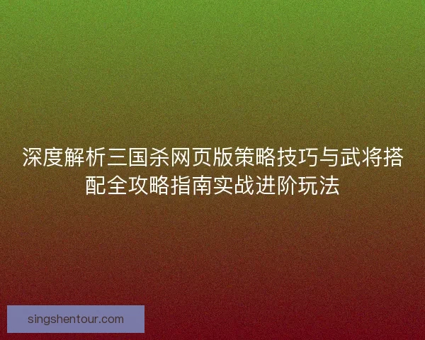 深度解析三国杀网页版策略技巧与武将搭配全攻略指南实战进阶玩法