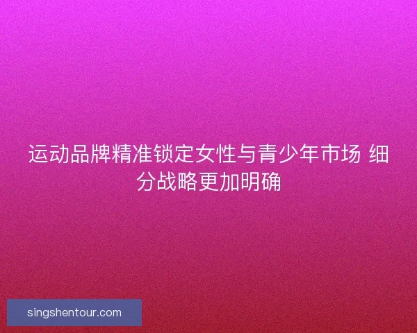 运动品牌精准锁定女性与青少年市场 细分战略更加明确