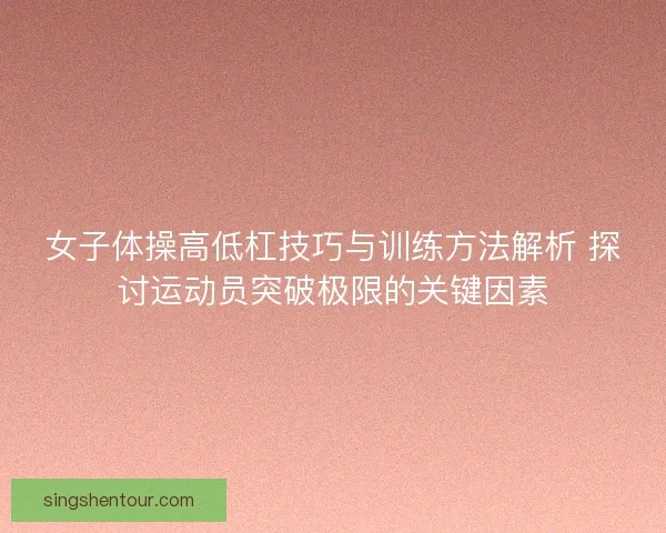 女子体操高低杠技巧与训练方法解析 探讨运动员突破极限的关键因素