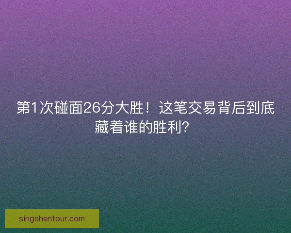 第1次碰面26分大胜!这笔交易背后到底藏着谁的胜利? 第1次碰面26分大胜!这笔交易背后到底藏着谁的胜利?
