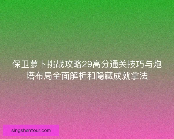 保卫萝卜挑战攻略29高分通关技巧与炮塔布局全面解析和隐藏成就拿法