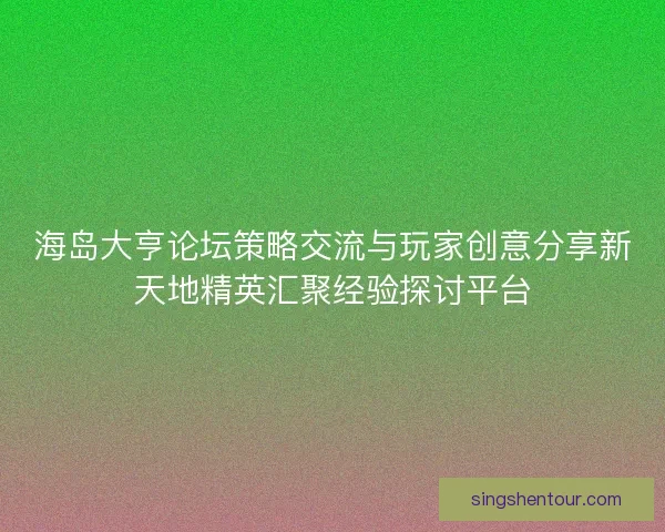海岛大亨论坛策略交流与玩家创意分享新天地精英汇聚经验探讨平台