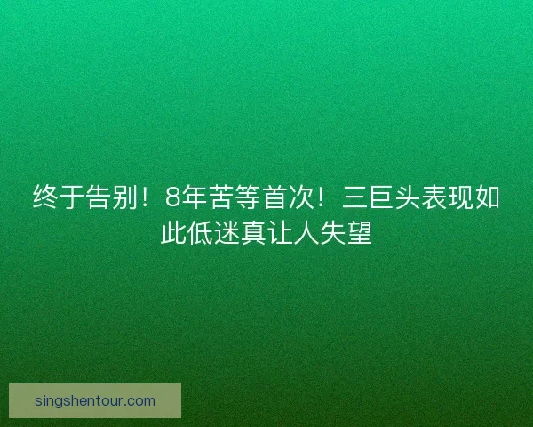 终于告别！8年苦等首次！三巨头表现如此低迷真让人失望