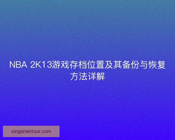 NBA 2K13游戏存档位置及其备份与恢复方法详解