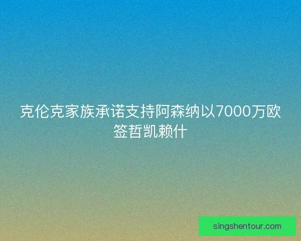 克伦克家族承诺支持阿森纳以7000万欧签哲凯赖什