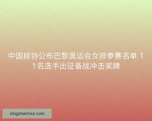 中国排协公布巴黎奥运会女排参赛名单 11名选手出征备战冲击奖牌