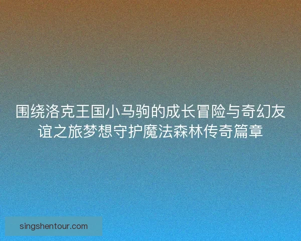 围绕洛克王国小马驹的成长冒险与奇幻友谊之旅梦想守护魔法森林传奇篇章