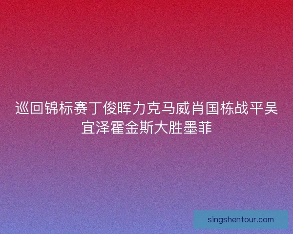 巡回锦标赛丁俊晖力克马威肖国栋战平吴宜泽霍金斯大胜墨菲