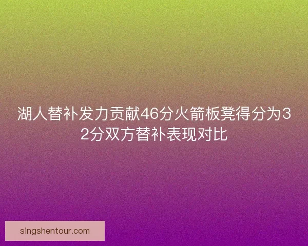 湖人替补发力贡献46分火箭板凳得分为32分双方替补表现对比