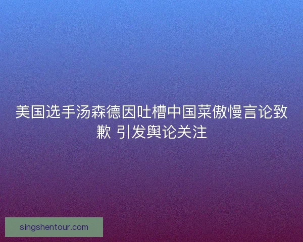 美国选手汤森德因吐槽中国菜傲慢言论致歉 引发舆论关注