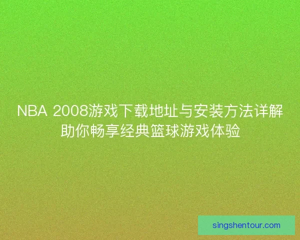 NBA 2008游戏下载地址与安装方法详解助你畅享经典篮球游戏体验