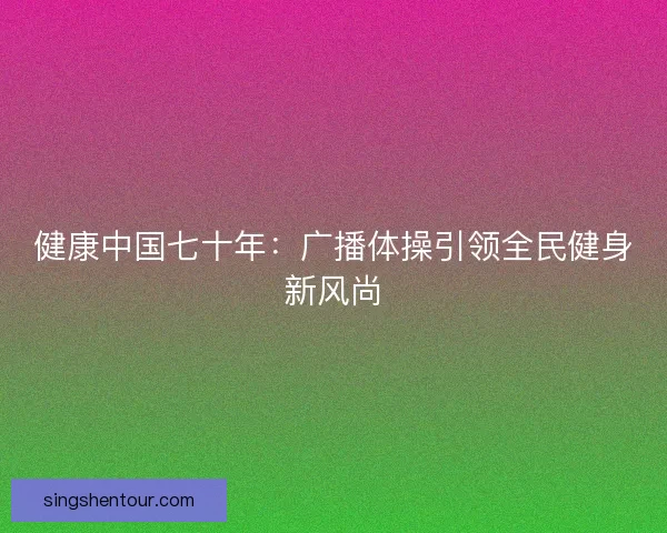 健康中国七十年：广播体操引领全民健身新风尚