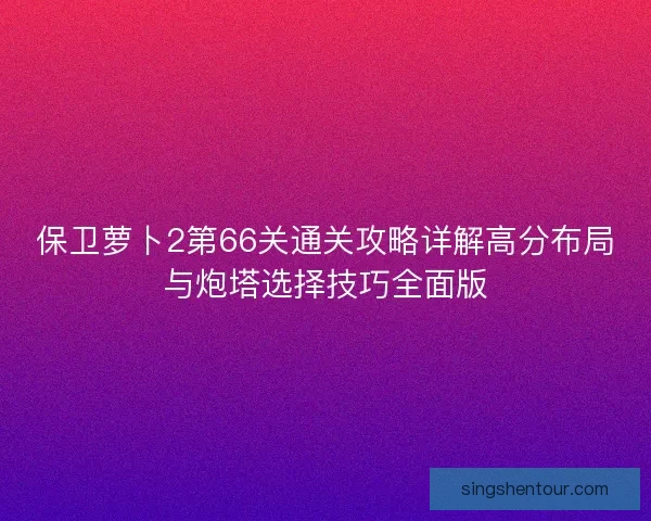 保卫萝卜2第66关通关攻略详解高分布局与炮塔选择技巧全面版