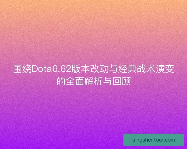 围绕Dota6.62版本改动与经典战术演变的全面解析与回顾