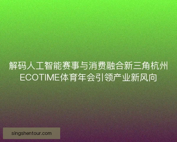 解码人工智能赛事与消费融合新三角杭州ECOTIME体育年会引领产业新风向
