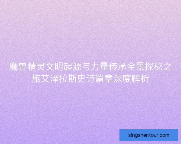 魔兽精灵文明起源与力量传承全景探秘之旅艾泽拉斯史诗篇章深度解析