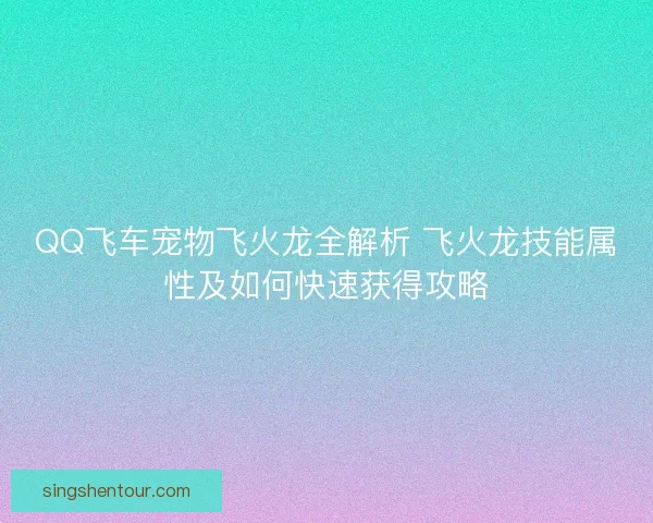 QQ飞车宠物飞火龙全解析 飞火龙技能属性及如何快速获得攻略