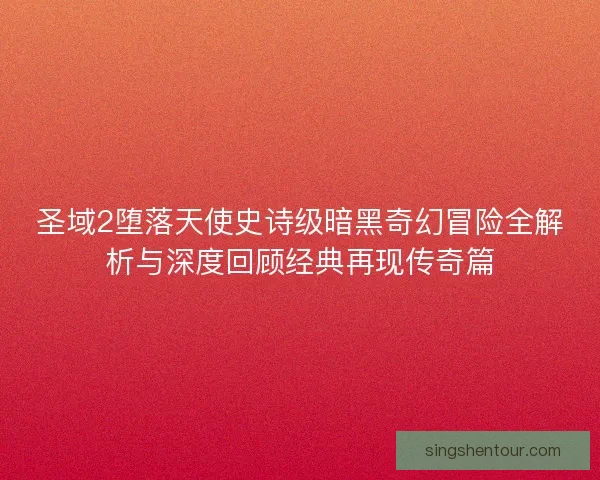圣域2堕落天使史诗级暗黑奇幻冒险全解析与深度回顾经典再现传奇篇