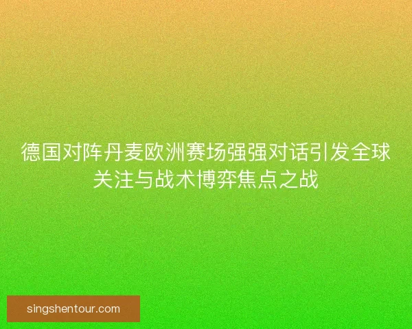 德国对阵丹麦欧洲赛场强强对话引发全球关注与战术博弈焦点之战